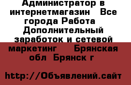 Администратор в интернетмагазин - Все города Работа » Дополнительный заработок и сетевой маркетинг   . Брянская обл.,Брянск г.